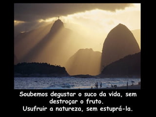 Soubemos degustar o suco da vida, sem
destroçar o fruto.
Usufruir a natureza, sem estuprá-la.
 