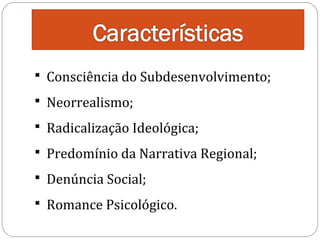  Consciência do Subdesenvolvimento;
 Neorrealismo;

 Radicalização Ideológica;

 Predomínio da Narrativa Regional;
 Denúncia Social;

 Romance Psicológico.

 