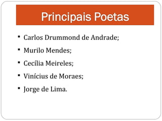 Carlos Drummond de Andrade;
 Murilo Mendes;

 Cecília Meireles;

 Vinícius de Moraes;
 Jorge de Lima.

 