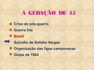 2
A GERAÇÃO DE 45
Crise do pós-guerra
Guerra fria
Brasil
Suicídio de Getúlio Vargas
Organização das ligas camponesas
Golpe de 1964
 