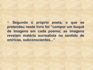 25
 Segundo o próprio poeta, o que se
pretendeu neste livro foi “compor um buquê
de imagens em cada poema; as imagens
revelam matéria surrealista no sentido de
oníricas, subconscientes...”
 