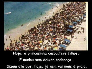 Hoje, a princesinha casou,teve filhos. E mudou sem deixar endereço. Dizem até que, hoje, já nem vai mais à praia. 