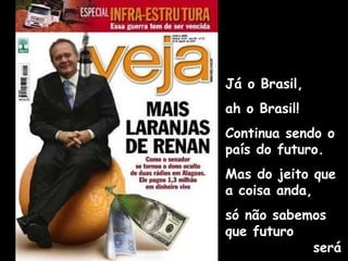 Já o Brasil,  ah o Brasil! Continua sendo o país do futuro.  Mas do jeito que a coisa anda, só não sabemos que futuro  será esse. 