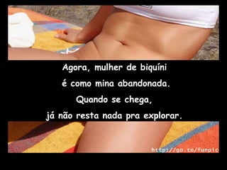 Agora, mulher de biquíni é como mina abandonada. Quando se chega, já não resta nada pra explorar. 