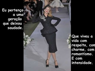 Eu pertenço  a uma geração  que deixou  saudade. Que viveu a vida com respeito, com charme, com romantismo.  E com intensidade. 