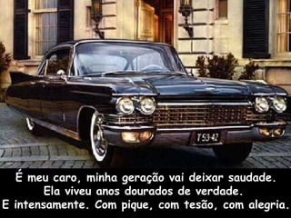 É meu caro, minha geração vai deixar saudade. Ela viveu anos dourados de verdade.  E intensamente. Com pique, com tesão, com alegria. 
