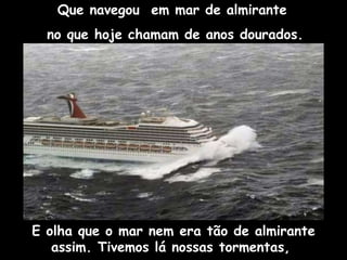 Que navegou  em mar de almirante no que hoje chamam de anos dourados. E olha que o mar nem era tão de almirante assim. Tivemos lá nossas tormentas,  