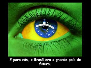 E para nós, o Brasil era o grande país do futuro. 