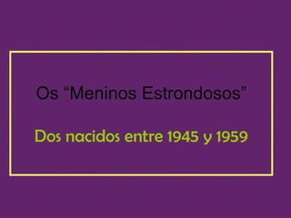 Os “Meninos Estrondosos” Dos nacidos entre 1945 y 1959