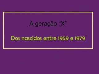 A geração “X” Dos nascidos entre 1959 e 1979