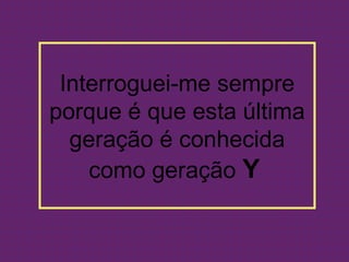 Interroguei-me sempre
porque é que esta última
  geração é conhecida
    como geração Y
 