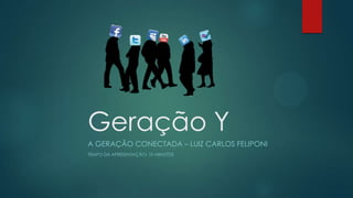 Geração Y
A GERAÇÃO CONECTADA – LUIZ CARLOS FELIPONI
TEMPO DA APRESENTAÇÃO: 10 MINUTOS
 