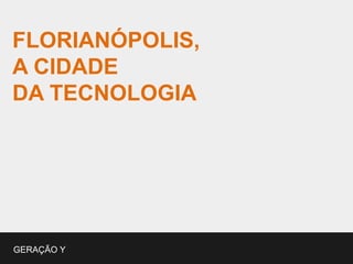 FLORIANÓPOLIS,
A CIDADE
DA TECNOLOGIA




GERAÇÃO Y
 