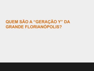 QUEM SÃO A “GERAÇÃO Y” DA
GRANDE FLORIANÓPOLIS?
 