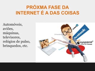 PRÓXMA FASE DA
        INTERNET É A DAS COISAS

Automóveis,
aviões,
máquinas,
televisores,
relógios de pulso,
brinquedos, etc.
 