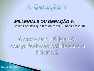 A Geração YMILLENIALS OU GERAÇÃO Y:  Jovens Adultos que têm entre 20-30 anos em 2010Cresceram utilizando computadores celulares e a internet.UniMultiplicar