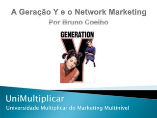 A Geração Y e o Network Marketing Por Bruno Coelho UniMultiplicar Universidade Multiplicar do Marketing Multinível 