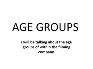 AGE GROUPS
I will be talking about the age
groups of within the filming
company.
 