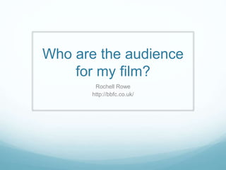 Who are the audience
for my film?
Rochell Rowe
http://bbfc.co.uk/
 