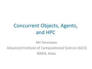 Concurrent Objects, Agents,
             and HPC
                  Aki Yonezawa
Advanced Institute of Computational Science (AICS)
                   RIKEN, Kobe
 