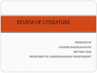 PRESENTED BY
CHANDRA BAHADUR KHATRI
MPT FIRST YEAR
DEPARTMENT OF CARDIOPULMONARY PHYSIOTHERAPY
REVIEW OF LITERATURE
 