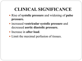 CLINICAL SIGNIFICANCE
 Rise of systolic pressure and widening of pulse
pressure.
 increased ventricular systolic pressure and
decreased aortic diastolic pressure.
 Increase in after load.
 Limit the maximal perfusion of tissues.
 