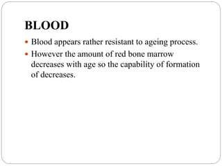 BLOOD
 Blood appears rather resistant to ageing process.
 However the amount of red bone marrow
decreases with age so the capability of formation
of decreases.
 
