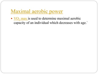 Maximal aerobic power
 VO2 max is used to determine maximal aerobic
capacity of an individual which decreases with age.`
 
