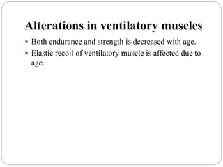 Alterations in ventilatory muscles
 Both endurance and strength is decreased with age.
 Elastic recoil of ventilatory muscle is affected due to
age.
 