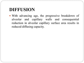 DIFFUSION
 With advancing age, the progressive breakdown of
alveolar and capillary walls and consequential
reduction in alveolar capillary surface area results in
reduced diffusing capacity.
 