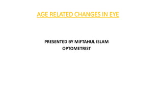 AGE RELATED CHANGES IN EYE
PRESENTED BY MIFTAHUL ISLAM
OPTOMETRIST
 