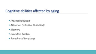 Cognitive abilities affected by aging
 Processing speed
 Attention (selective & divided)
 Memory
 Executive Control
 Speech and Language
 