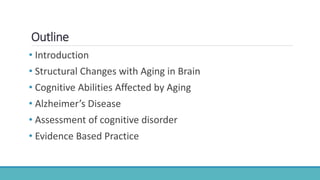 Outline
• Introduction
• Structural Changes with Aging in Brain
• Cognitive Abilities Affected by Aging
• Alzheimer’s Disease
• Assessment of cognitive disorder
• Evidence Based Practice
 