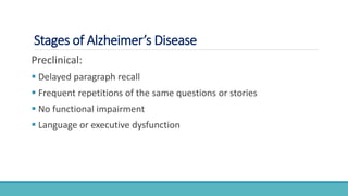 Stages of Alzheimer’s Disease
Preclinical:
 Delayed paragraph recall
 Frequent repetitions of the same questions or stories
 No functional impairment
 Language or executive dysfunction
 