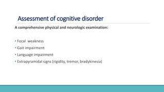 Assessment of cognitive disorder
A comprehensive physical and neurologic examination:
• Focal weakness
• Gait impairment
• Language impairment
• Extrapyramidal signs (rigidity, tremor, bradykinesia)
 