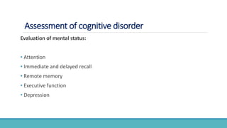 Assessment of cognitive disorder
Evaluation of mental status:
• Attention
• Immediate and delayed recall
• Remote memory
• Executive function
• Depression
 