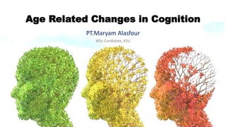 PT.Maryam Alasfour
Age Related Changes in Cognition
MSc Candidate, KSU
 