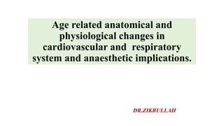 Age related anatomical and
physiological changes in
cardiovascular and respiratory
system and anaesthetic implications.
DR.ZIKRULLAH
 