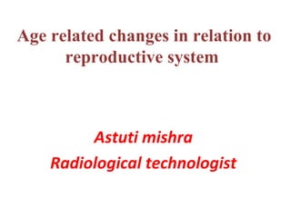 Age related changes in relation to
reproductive system
Astuti mishra
Radiological technologist
 