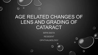 AGE RELATED CHANGES OF
LENS AND GRADING OF
CATARACT
BIPIN BISTA
RESIDENT
OPHTHALMOLOGY
 