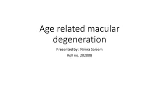 Age related macular
degeneration
Presented by : Nimra Saleem
Roll no. 202008 DR AWAIS IRSHAD
 