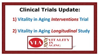 Clinical Trials Update:
1) Vitality in Aging Interventions Trial
2) Vitality in Aging Longitudinal Study
 