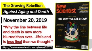 The Growing Rebellion
https://www.newscientist.com/issue/3257/
Against Aging and Death
November 20, 2019
“Why the line between life
and death is now more
blurred than ever…life's end
is less final than we thought.”
 