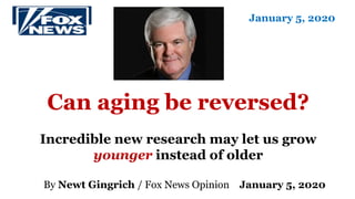 Can aging be reversed?
Incredible new research may let us grow
younger instead of older
By Newt Gingrich / Fox News Opinion January 5, 2020
January 5, 2020
 