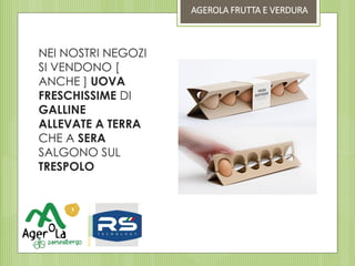 NEI NOSTRI NEGOZI
SI VENDONO [
ANCHE ] UOVA
FRESCHISSIME DI
GALLINE
ALLEVATE A TERRA
CHE A SERA
SALGONO SUL
TRESPOLO
AGEROLA FRUTTA E VERDURA
 