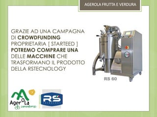 GRAZIE AD UNA CAMPAGNA
DI CROWDFUNDING
PROPRIETARIA [ STARTEED ]
POTREMO COMPRARE UNA
DELLE MACCHINE CHE
TRASFORMANO IL PRODOTTO
DELLA RSTECNOLOGY
AGEROLA FRUTTA E VERDURA
 