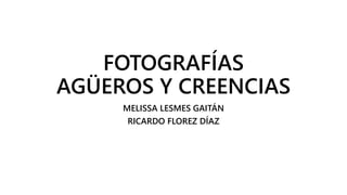 FOTOGRAFÍAS
AGÜEROS Y CREENCIAS
MELISSA LESMES GAITÁN
RICARDO FLOREZ DÍAZ
 