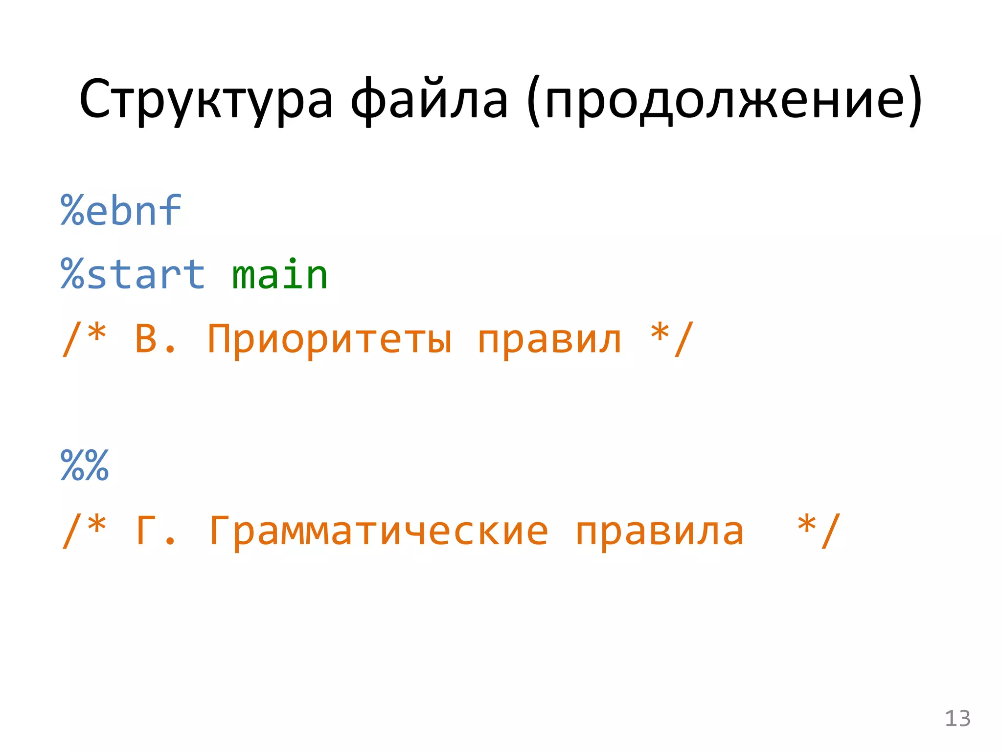 Структура	
  файла	
  (продолжение)	
  
%ebnf	
  
%start	
  main	
  
/*	
  В.	
  Приоритеты	
  правил	
  */	
  
	
  
%%	
  
/*	
  Г.	
  Грамматические	
  правила	
  	
  */	
  
13	
  
 