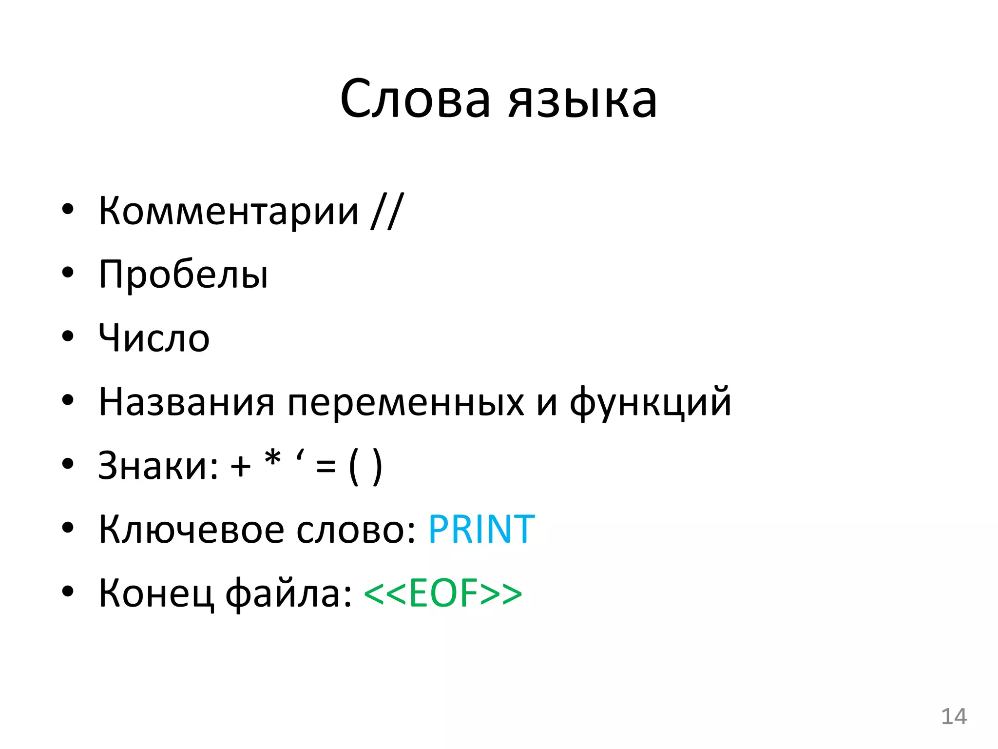 Слова	
  языка	
  
•  Комментарии	
  //	
  
•  Пробелы	
  
•  Число	
  
•  Названия	
  переменных	
  и	
  функций	
  
•  Знаки:	
  +	
  *	
  ‘	
  =	
  (	
  )	
  	
  
•  Ключевое	
  слово:	
  PRINT	
  
•  Конец	
  файла:	
  <<EOF>>	
  
14	
  
 
