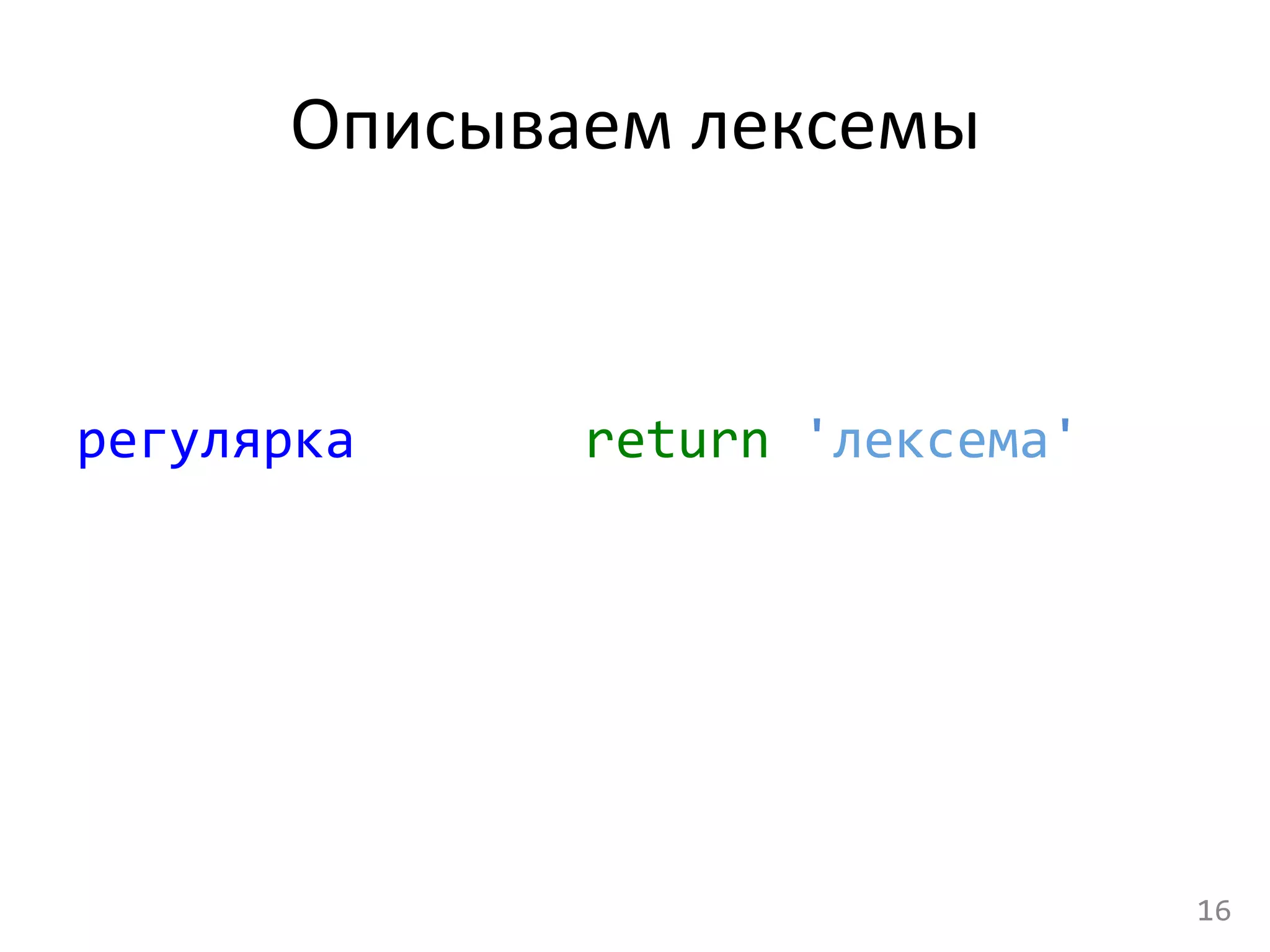 Описываем	
  лексемы	
  
регулярка	
   	
   	
   	
  return	
  'лексема'	
  
	
  
16	
  
 